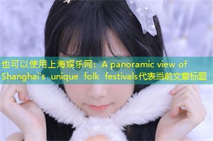 A panoramic view of Shanghai's unique folk festivals A panoramic view of Shanghai's unique folk festivals